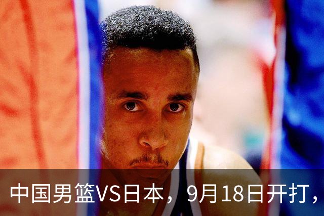 中国男篮VS日本，9月18日开打，CCTV5现场直播！一场无需动员的对决