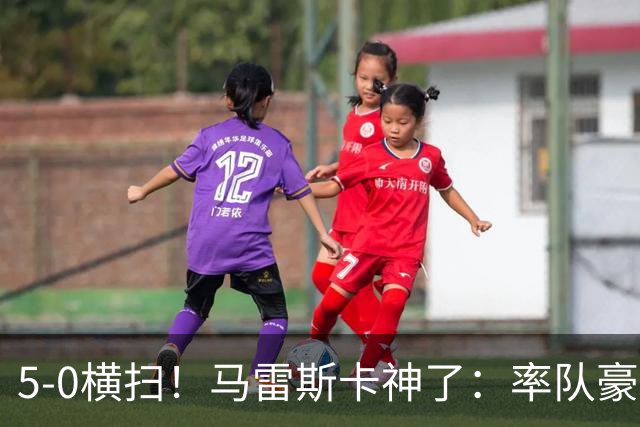 5-0横扫！马雷斯卡神了：率队豪取6连胜，曼城17岁天才梅开二度